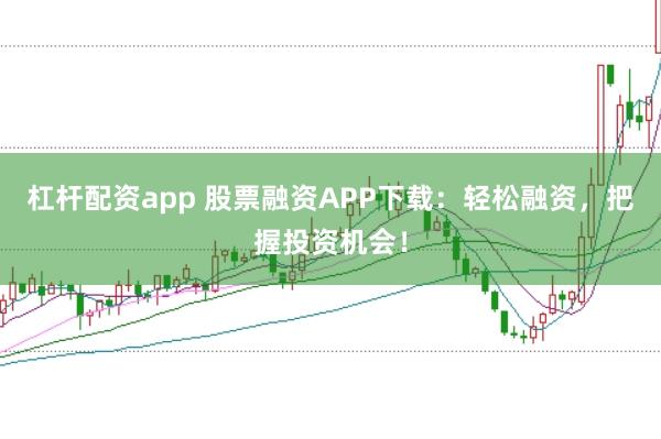 杠杆配资app 股票融资APP下载：轻松融资，把握投资机会！