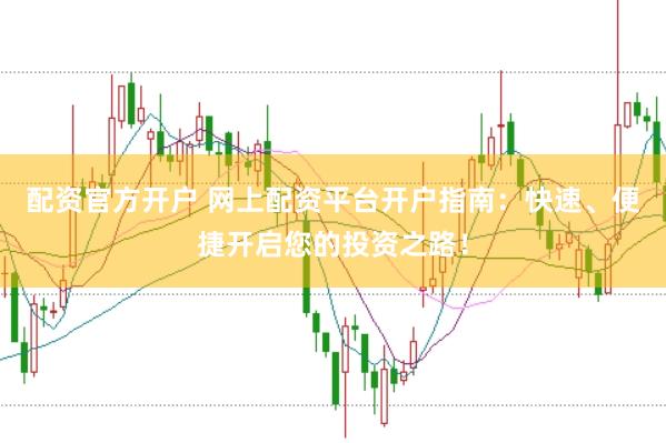 配资官方开户 网上配资平台开户指南：快速、便捷开启您的投资之路！