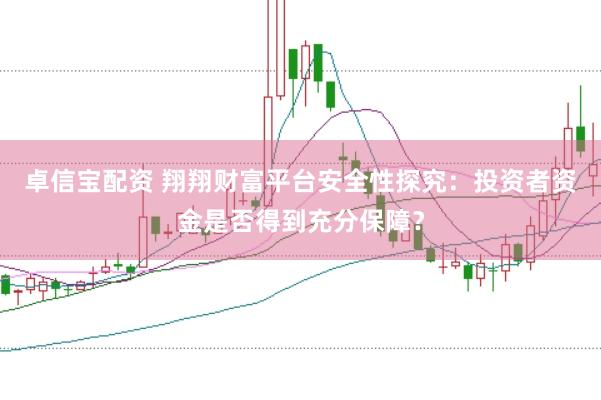 卓信宝配资 翔翔财富平台安全性探究：投资者资金是否得到充分保障？