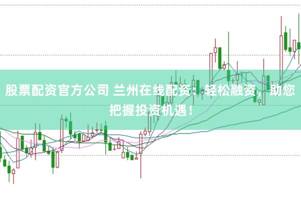 股票配资官方公司 兰州在线配资：轻松融资，助您把握投资机遇！