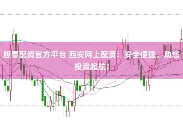 股票配资官方平台 西安网上配资：安全便捷，助您投资起航！