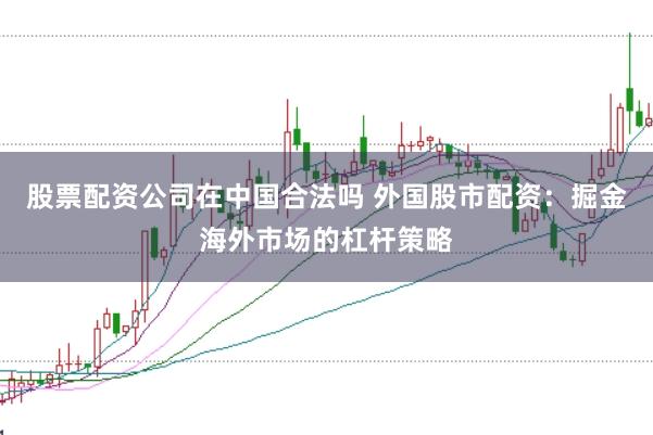 股票配资公司在中国合法吗 外国股市配资：掘金海外市场的杠杆策略