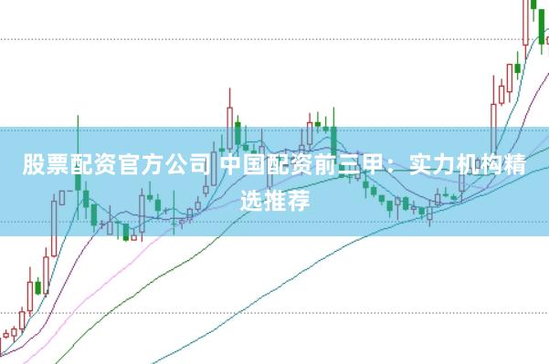 股票配资官方公司 中国配资前三甲：实力机构精选推荐