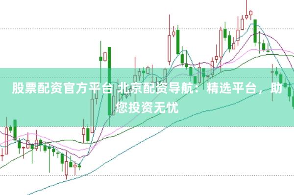 股票配资官方平台 北京配资导航：精选平台，助您投资无忧
