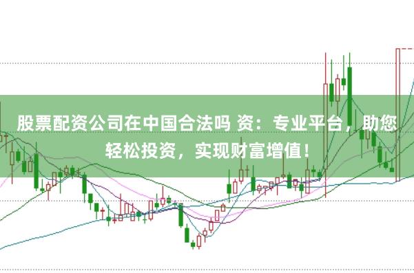 股票配资公司在中国合法吗 资：专业平台，助您轻松投资，实现财富增值！