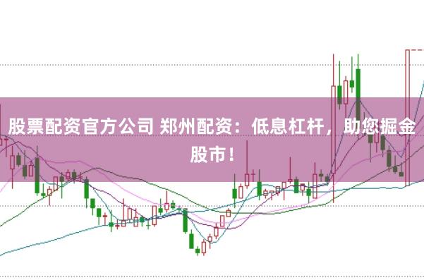 股票配资官方公司 郑州配资：低息杠杆，助您掘金股市！
