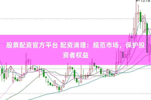 股票配资官方平台 配资清理：规范市场，保护投资者权益