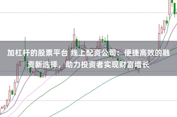 加杠杆的股票平台 线上配资公司：便捷高效的融资新选择，助力投资者实现财富增长