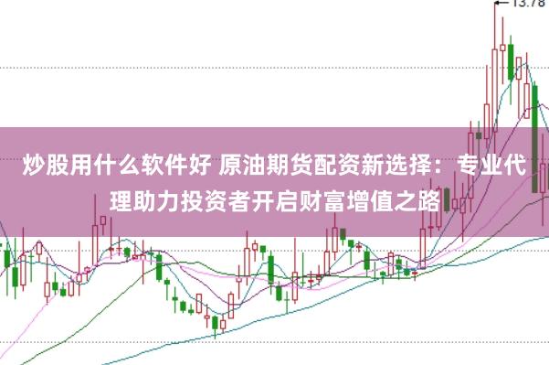 炒股用什么软件好 原油期货配资新选择：专业代理助力投资者开启财富增值之路