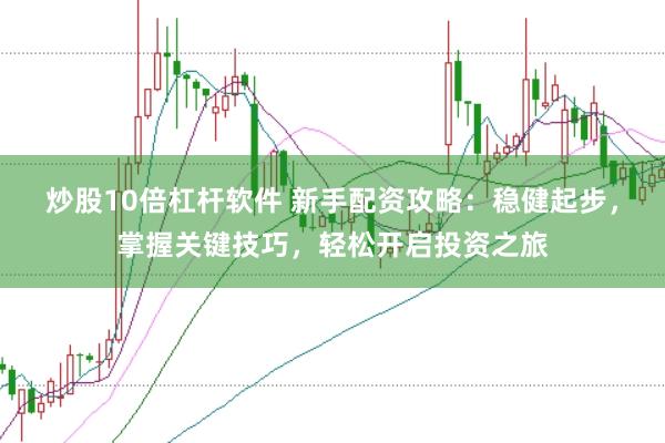 炒股10倍杠杆软件 新手配资攻略：稳健起步，掌握关键技巧，轻松开启投资之旅