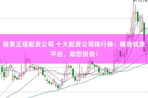 股票正规配资公司 十大配资公司排行榜：精选优质平台，助您投资！