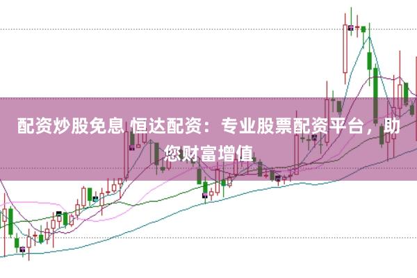 配资炒股免息 恒达配资：专业股票配资平台，助您财富增值