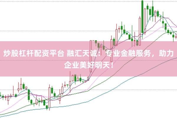 炒股杠杆配资平台 融汇天诚：专业金融服务，助力企业美好明天！