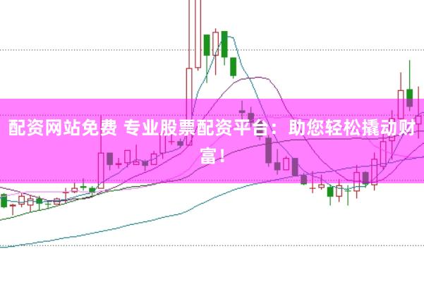 配资网站免费 专业股票配资平台：助您轻松撬动财富！