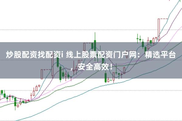 炒股配资找配资i 线上股票配资门户网：精选平台，安全高效！