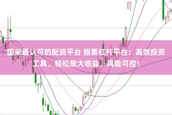 国家最认可的配资平台 股票杠杆平台：高效投资工具，轻松放大收益，风险可控！