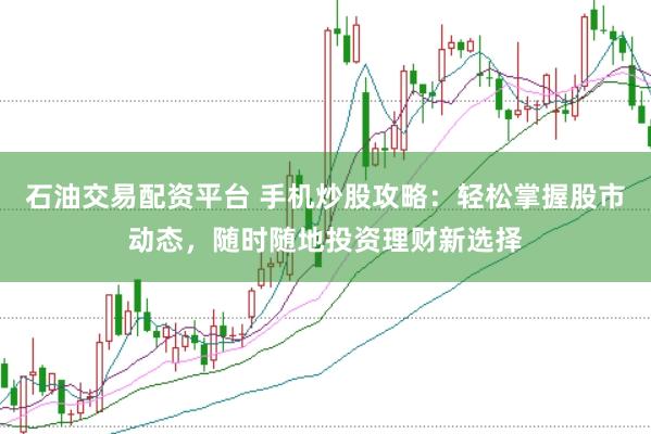 石油交易配资平台 手机炒股攻略：轻松掌握股市动态，随时随地投资理财新选择