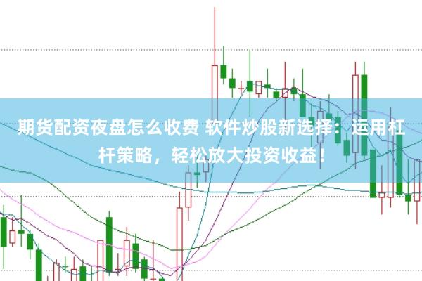 期货配资夜盘怎么收费 软件炒股新选择：运用杠杆策略，轻松放大投资收益！