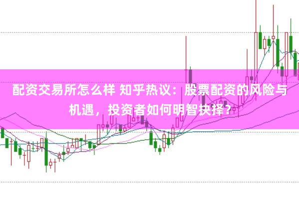 配资交易所怎么样 知乎热议：股票配资的风险与机遇，投资者如何明智抉择？