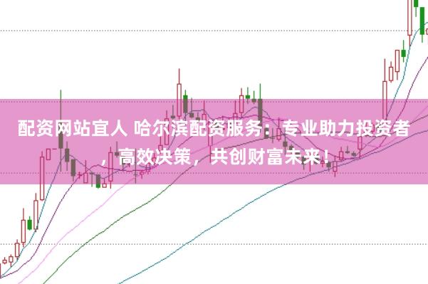 配资网站宜人 哈尔滨配资服务：专业助力投资者，高效决策，共创财富未来！