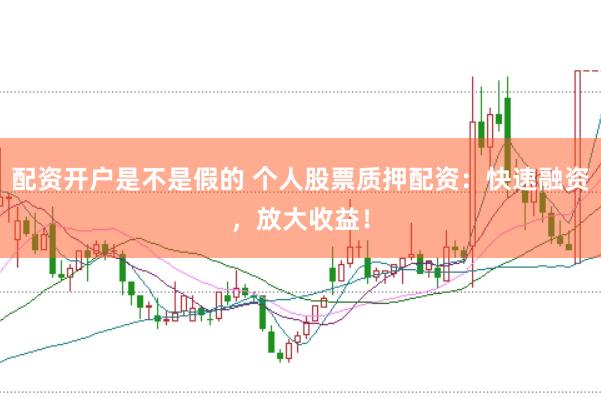 配资开户是不是假的 个人股票质押配资：快速融资，放大收益！