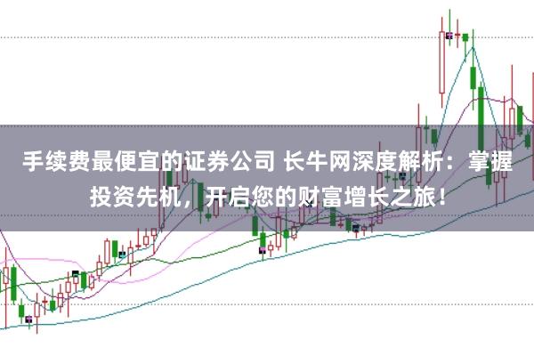 手续费最便宜的证券公司 长牛网深度解析：掌握投资先机，开启您的财富增长之旅！