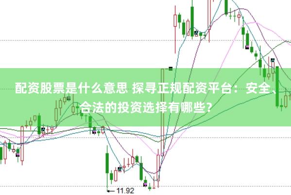配资股票是什么意思 探寻正规配资平台：安全、合法的投资选择有哪些？
