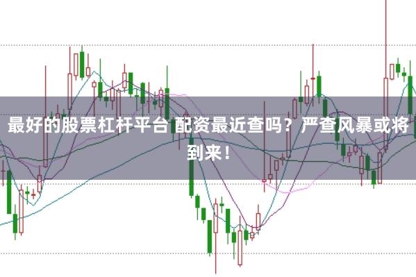 最好的股票杠杆平台 配资最近查吗？严查风暴或将到来！
