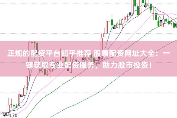 正规的配资平台知乎推荐 股票配资网址大全：一键获取专业配资服务，助力股市投资！