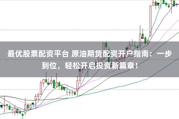 最优股票配资平台 原油期货配资开户指南：一步到位，轻松开启投资新篇章！
