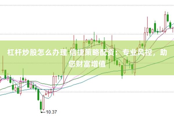 杠杆炒股怎么办理 信捷策略配资：专业风控，助您财富增值
