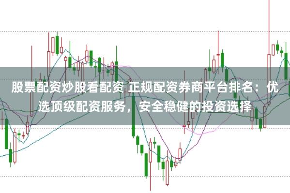 股票配资炒股看配资 正规配资券商平台排名：优选顶级配资服务，安全稳健的投资选择