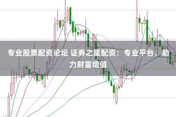 专业股票配资论坛 证券之星配资：专业平台，助力财富增值