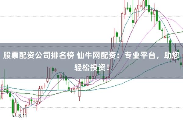 股票配资公司排名榜 仙牛网配资：专业平台，助您轻松投资！