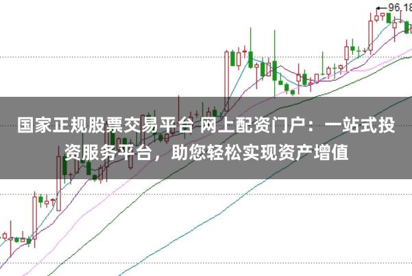 国家正规股票交易平台 网上配资门户：一站式投资服务平台，助您轻松实现资产增值