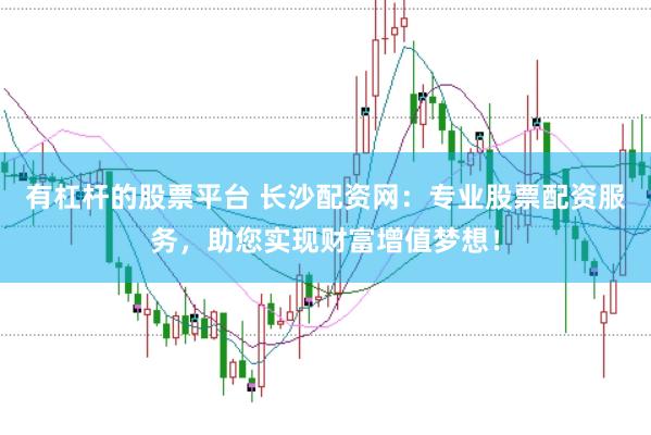 有杠杆的股票平台 长沙配资网：专业股票配资服务，助您实现财富增值梦想！