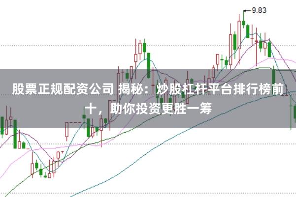 股票正规配资公司 揭秘：炒股杠杆平台排行榜前十，助你投资更胜一筹
