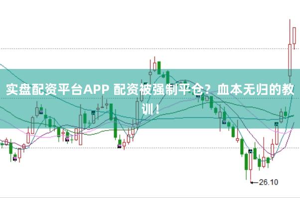 实盘配资平台APP 配资被强制平仓？血本无归的教训！