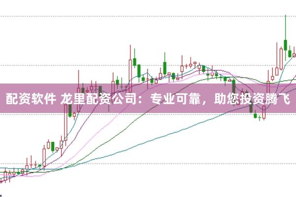 配资软件 龙里配资公司：专业可靠，助您投资腾飞