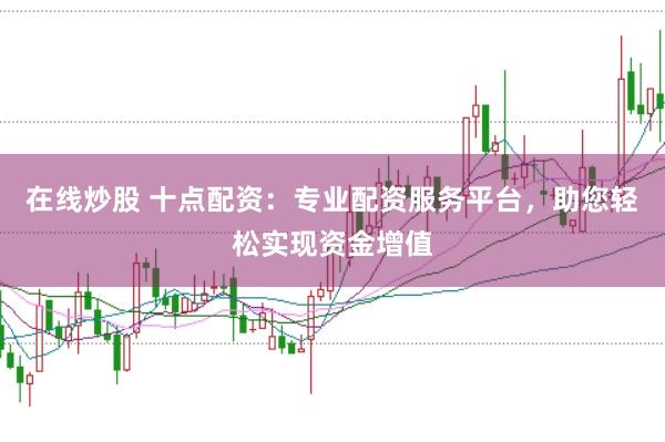 在线炒股 十点配资：专业配资服务平台，助您轻松实现资金增值