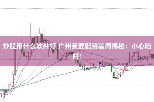 炒股用什么软件好 广州我要配资骗局揭秘：小心陷阱！