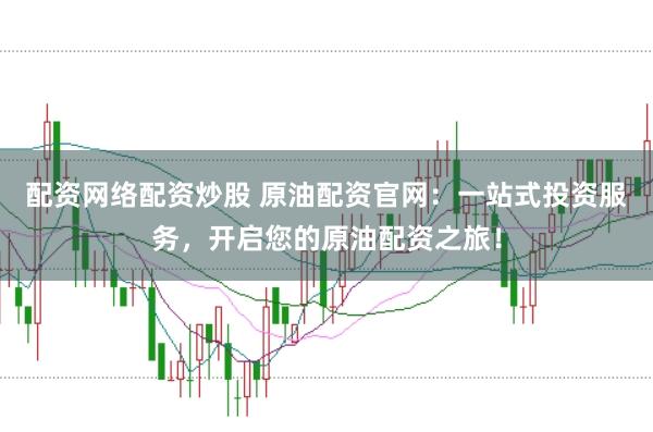 配资网络配资炒股 原油配资官网：一站式投资服务，开启您的原油配资之旅！