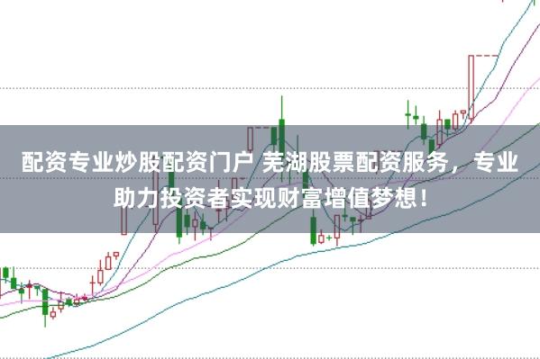 配资专业炒股配资门户 芜湖股票配资服务，专业助力投资者实现财富增值梦想！