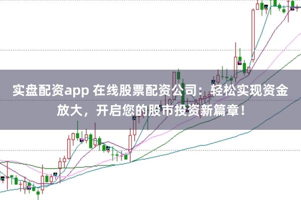 实盘配资app 在线股票配资公司：轻松实现资金放大，开启您的股市投资新篇章！