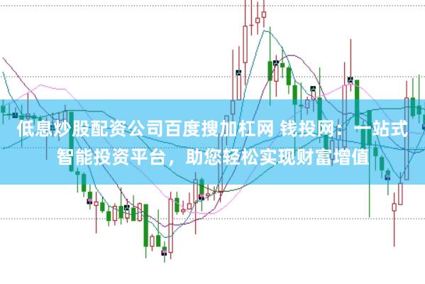 低息炒股配资公司百度搜加杠网 钱投网：一站式智能投资平台，助您轻松实现财富增值