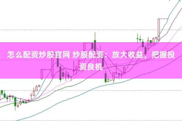 怎么配资炒股官网 炒股配资：放大收益，把握投资良机