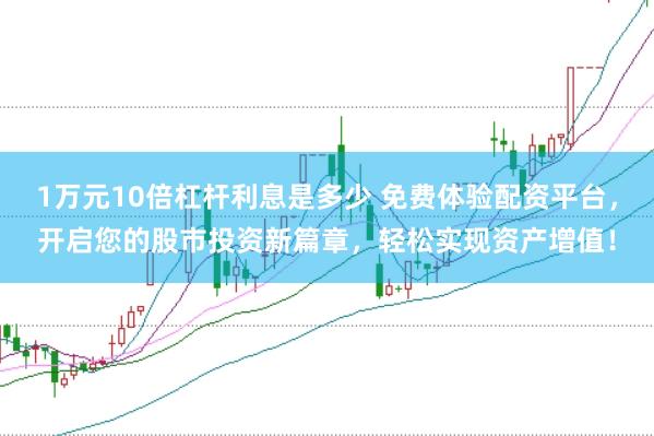 1万元10倍杠杆利息是多少 免费体验配资平台，开启您的股市投资新篇章，轻松实现资产增值！