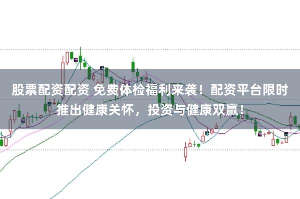 股票配资配资 免费体检福利来袭！配资平台限时推出健康关怀，投资与健康双赢！