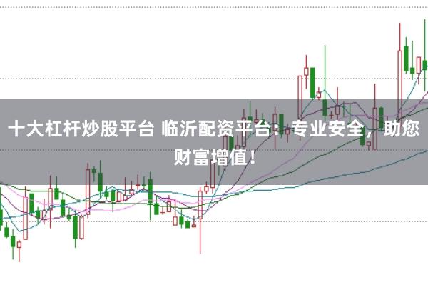十大杠杆炒股平台 临沂配资平台：专业安全，助您财富增值！