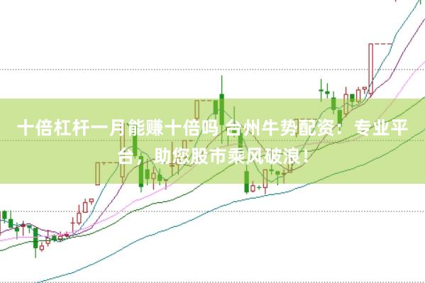 十倍杠杆一月能赚十倍吗 台州牛势配资：专业平台，助您股市乘风破浪！